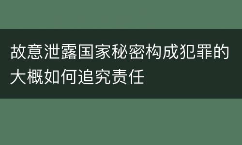 故意泄露国家秘密构成犯罪的大概如何追究责任