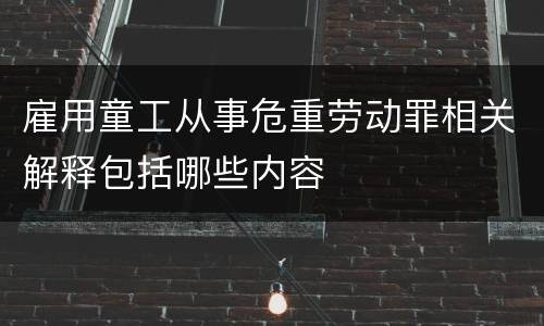 雇用童工从事危重劳动罪相关解释包括哪些内容