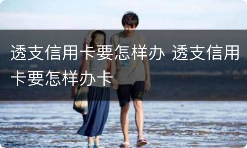 透支信用卡要怎样办 透支信用卡要怎样办卡