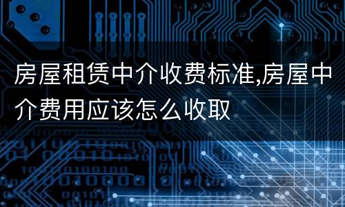 房屋租赁中介收费标准,房屋中介费用应该怎么收取