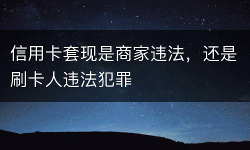 信用卡套现是商家违法，还是刷卡人违法犯罪