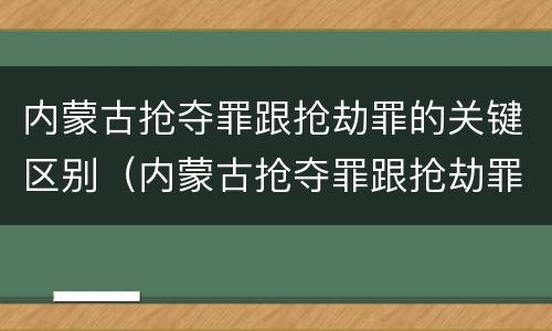 内蒙古抢夺罪跟抢劫罪的关键区别（内蒙古抢夺罪跟抢劫罪的关键区别）