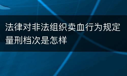 法律对非法组织卖血行为规定量刑档次是怎样