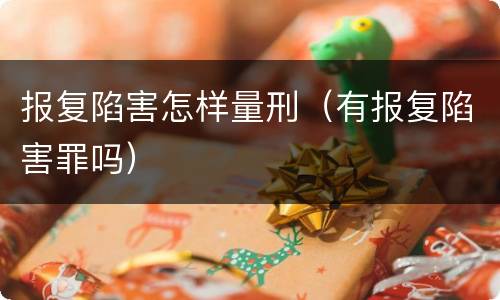报复陷害怎样量刑（有报复陷害罪吗）