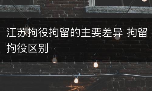 江苏拘役拘留的主要差异 拘留拘役区别