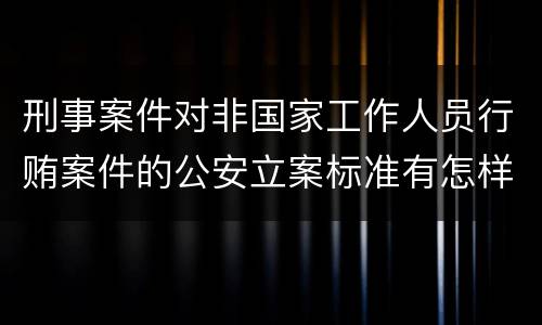 刑事案件对非国家工作人员行贿案件的公安立案标准有怎样的规定