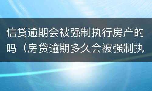 信贷逾期会被强制执行房产的吗（房贷逾期多久会被强制执行）