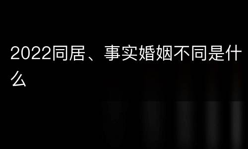 2022同居、事实婚姻不同是什么