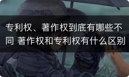 专利权、著作权到底有哪些不同 著作权和专利权有什么区别