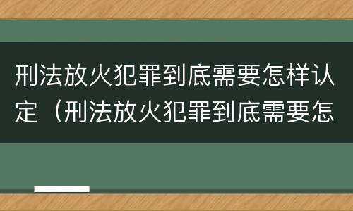 刑法放火犯罪到底需要怎样认定（刑法放火犯罪到底需要怎样认定呢）