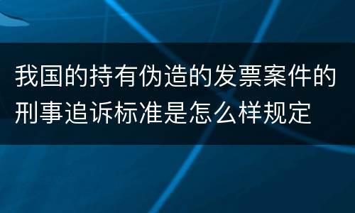 我国的持有伪造的发票案件的刑事追诉标准是怎么样规定