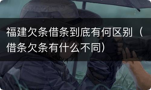 福建欠条借条到底有何区别（借条欠条有什么不同）