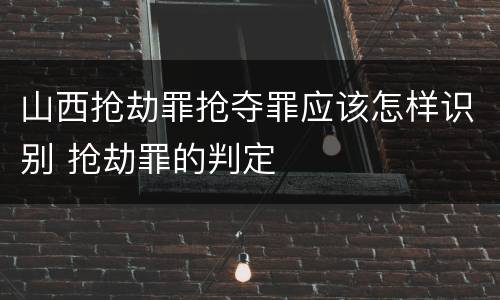 山西抢劫罪抢夺罪应该怎样识别 抢劫罪的判定