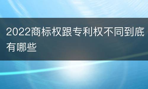 2022商标权跟专利权不同到底有哪些