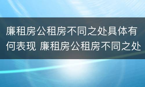 廉租房公租房不同之处具体有何表现 廉租房公租房不同之处具体有何表现和特点
