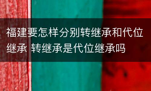 福建要怎样分别转继承和代位继承 转继承是代位继承吗