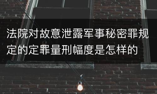 法院对故意泄露军事秘密罪规定的定罪量刑幅度是怎样的