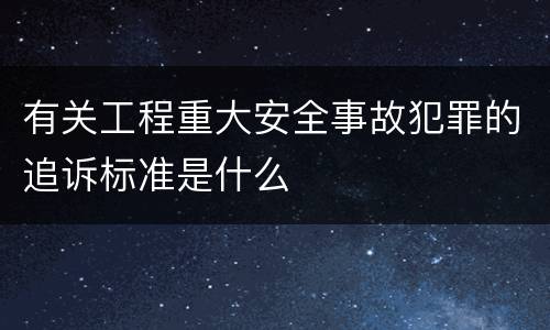 有关工程重大安全事故犯罪的追诉标准是什么
