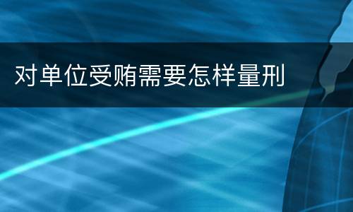 对单位受贿需要怎样量刑