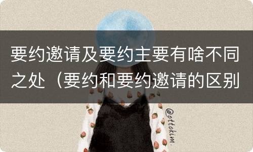 要约邀请及要约主要有啥不同之处（要约和要约邀请的区别主要从哪些方面体现）