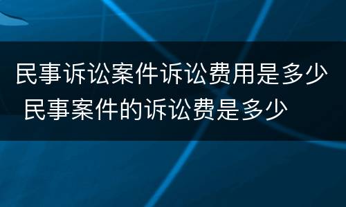 民事诉讼案件诉讼费用是多少 民事案件的诉讼费是多少