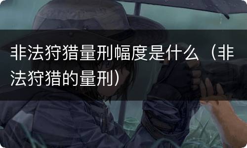 非法狩猎量刑幅度是什么（非法狩猎的量刑）