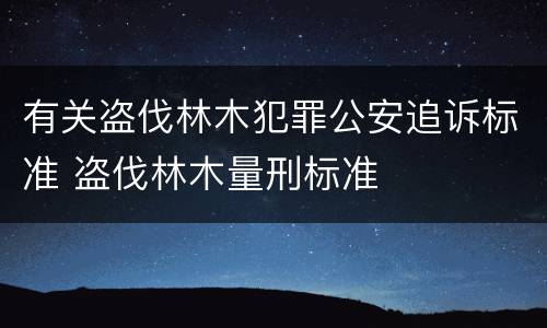 有关盗伐林木犯罪公安追诉标准 盗伐林木量刑标准