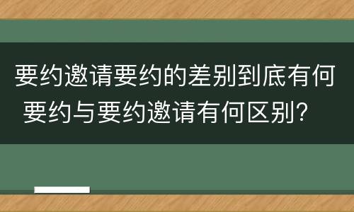 要约邀请要约的差别到底有何 要约与要约邀请有何区别?