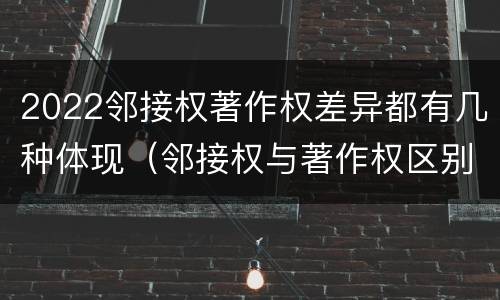 2022邻接权著作权差异都有几种体现（邻接权与著作权区别）