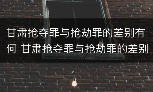甘肃抢夺罪与抢劫罪的差别有何 甘肃抢夺罪与抢劫罪的差别有何区别