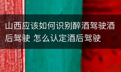山西应该如何识别醉酒驾驶酒后驾驶 怎么认定酒后驾驶
