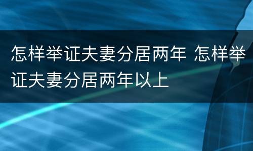 怎样举证夫妻分居两年 怎样举证夫妻分居两年以上