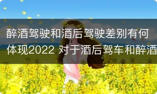 醉酒驾驶和酒后驾驶差别有何体现2022 对于酒后驾车和醉酒驾车的界定