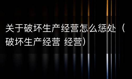 关于破坏生产经营怎么惩处（破坏生产经营 经营）