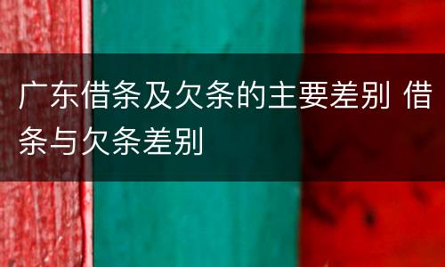 广东借条及欠条的主要差别 借条与欠条差别