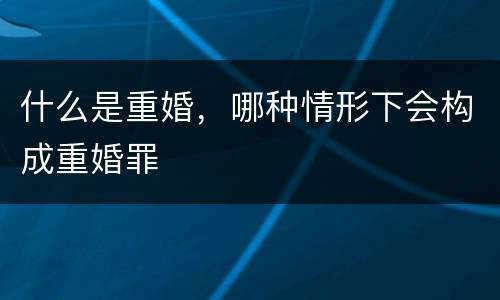什么是重婚，哪种情形下会构成重婚罪
