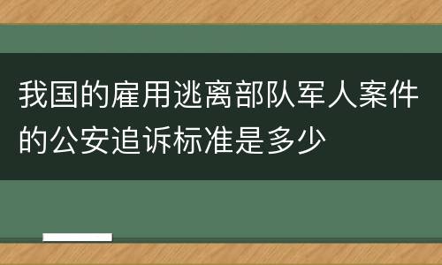 我国的雇用逃离部队军人案件的公安追诉标准是多少