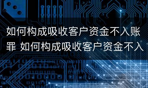 如何构成吸收客户资金不入账罪 如何构成吸收客户资金不入账罪立案标准