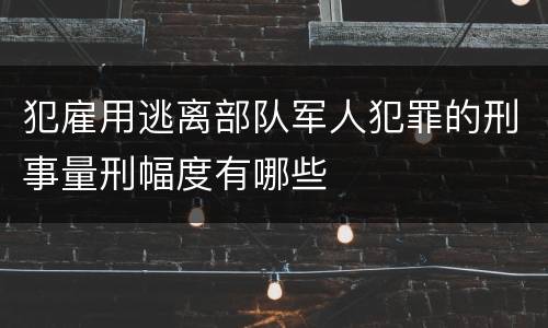 犯雇用逃离部队军人犯罪的刑事量刑幅度有哪些