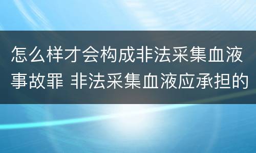 怎么样才会构成非法采集血液事故罪 非法采集血液应承担的法律责任