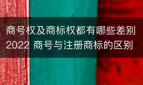 商号权及商标权都有哪些差别2022 商号与注册商标的区别