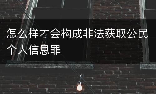 怎么样才会构成非法获取公民个人信息罪