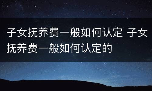 子女抚养费一般如何认定 子女抚养费一般如何认定的