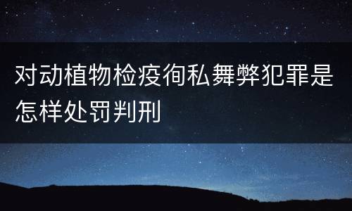 对动植物检疫徇私舞弊犯罪是怎样处罚判刑