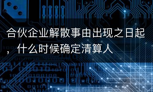 合伙企业解散事由出现之日起，什么时候确定清算人