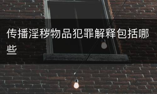 传播淫秽物品犯罪解释包括哪些