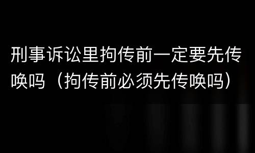 刑事诉讼里拘传前一定要先传唤吗（拘传前必须先传唤吗）