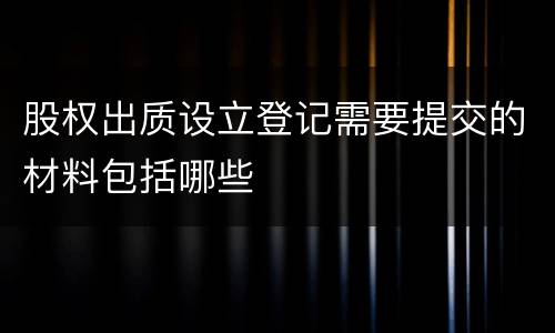 股权出质设立登记需要提交的材料包括哪些