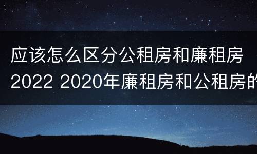 应该怎么区分公租房和廉租房2022 2020年廉租房和公租房的区别
