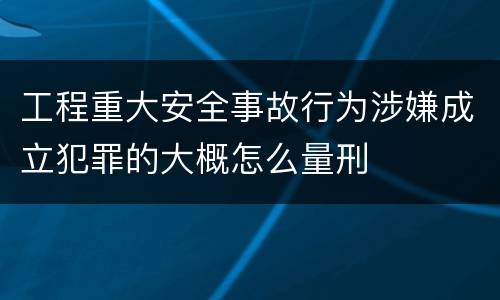 工程重大安全事故行为涉嫌成立犯罪的大概怎么量刑